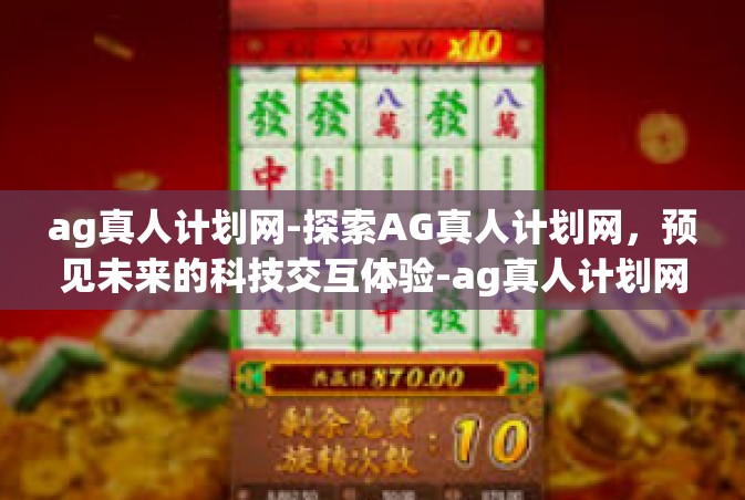 ag真人计划网-探索AG真人计划网，预见未来的科技交互体验-ag真人计划网