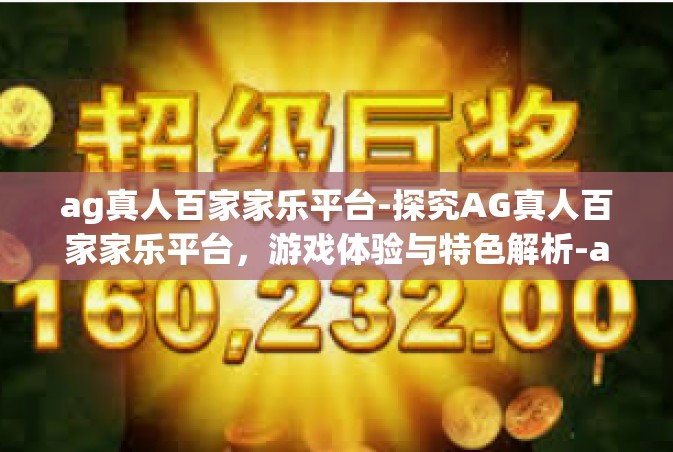 ag真人百家家乐平台-探究AG真人百家家乐平台，游戏体验与特色解析-ag真人百家家乐平台