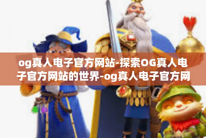 og真人电子官方网站-探索OG真人电子官方网站的世界-og真人电子官方网站