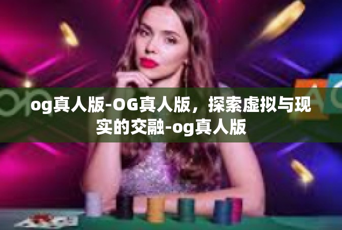 og真人版-OG真人版，探索虚拟与现实的交融-og真人版