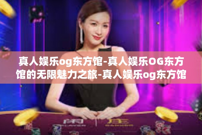 真人娱乐og东方馆-真人娱乐OG东方馆的无限魅力之旅-真人娱乐og东方馆