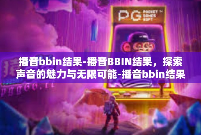 播音bbin结果-播音BBIN结果，探索声音的魅力与无限可能-播音bbin结果