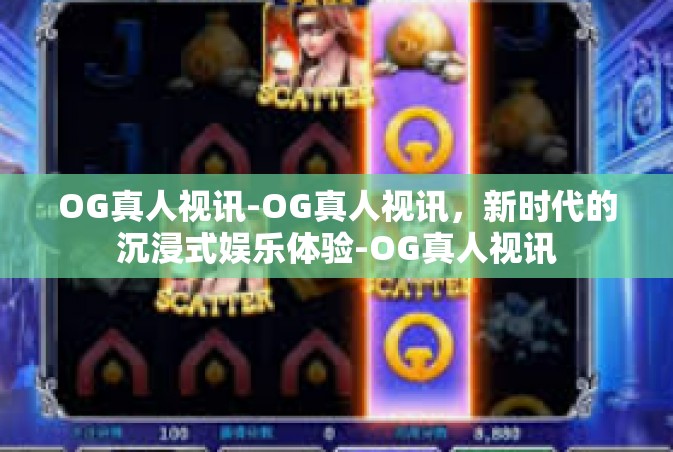 OG真人视讯-OG真人视讯，新时代的沉浸式娱乐体验-OG真人视讯