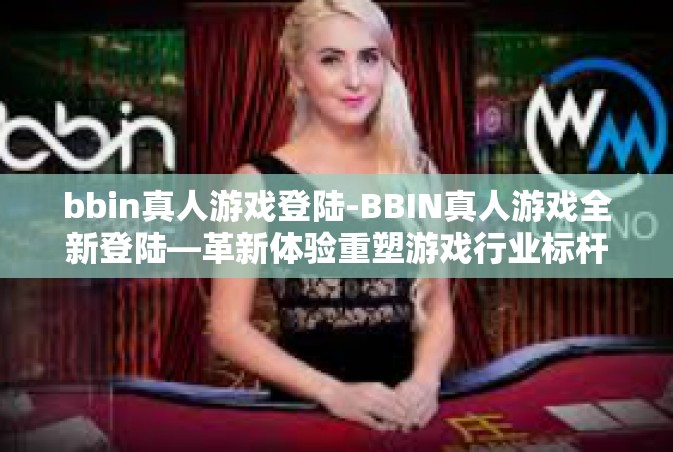 bbin真人游戏登陆-BBIN真人游戏全新登陆—革新体验重塑游戏行业标杆-bbin真人游戏登陆