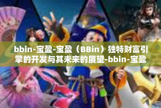 bbin-宝盈-宝盈（BBin）独特财富引擎的开发与其未来的展望-bbin-宝盈