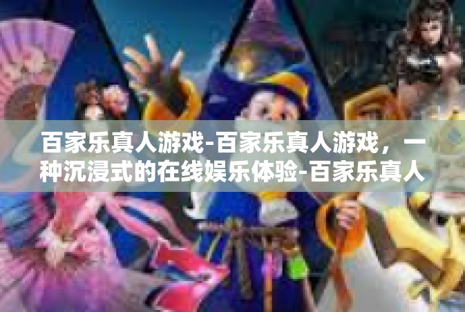 百家乐真人游戏-百家乐真人游戏，一种沉浸式的在线娱乐体验-百家乐真人游戏