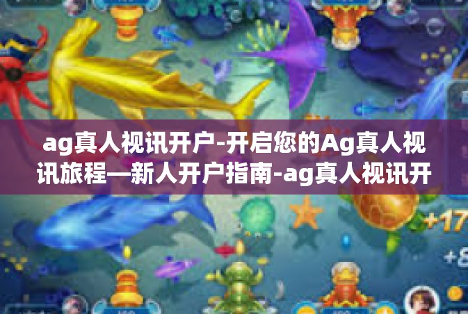 ag真人视讯开户-开启您的Ag真人视讯旅程—新人开户指南-ag真人视讯开户