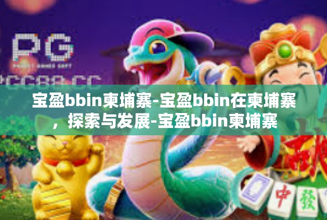 宝盈bbin柬埔寨-宝盈bbin在柬埔寨，探索与发展-宝盈bbin柬埔寨