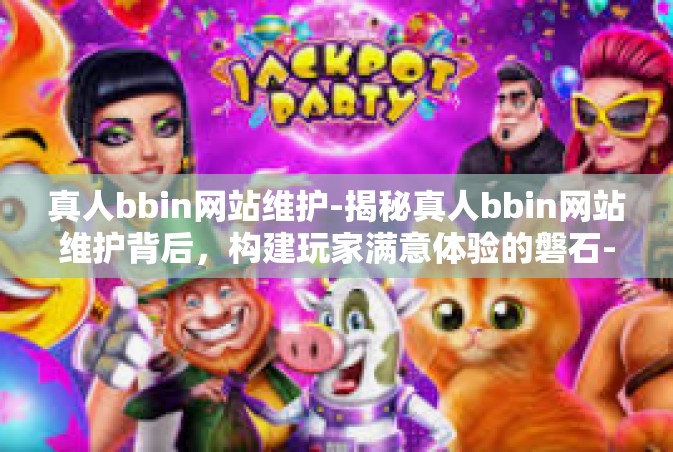 真人bbin网站维护-揭秘真人bbin网站维护背后，构建玩家满意体验的磐石-真人bbin网站维护