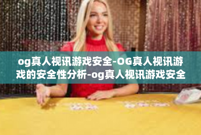 og真人视讯游戏安全-OG真人视讯游戏的安全性分析-og真人视讯游戏安全