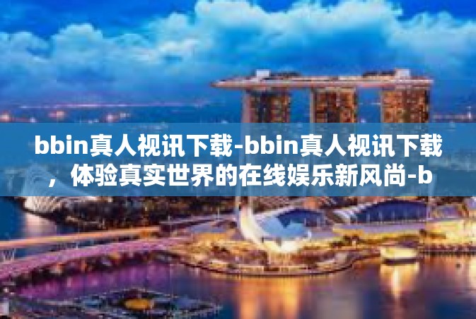 bbin真人视讯下载-bbin真人视讯下载，体验真实世界的在线娱乐新风尚-bbin真人视讯下载