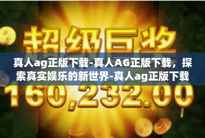 真人ag正版下载-真人AG正版下载，探索真实娱乐的新世界-真人ag正版下载