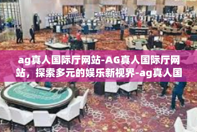 ag真人国际厅网站-AG真人国际厅网站，探索多元的娱乐新视界-ag真人国际厅网站