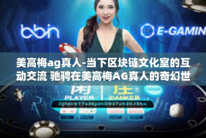 美高梅ag真人-当下区块链文化室的互动交流 驰骋在美高梅AG真人的奇幻世界-美高梅ag真人