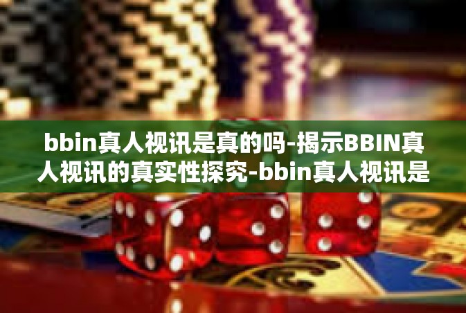 bbin真人视讯是真的吗-揭示BBIN真人视讯的真实性探究-bbin真人视讯是真的吗