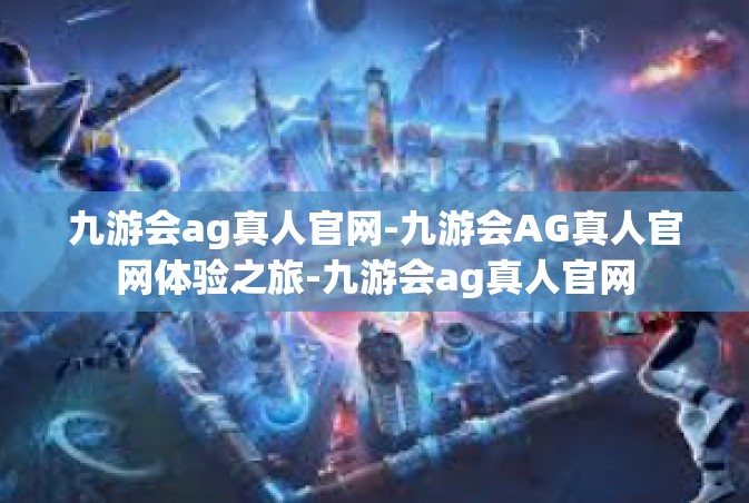 九游会ag真人官网-九游会AG真人官网体验之旅-九游会ag真人官网