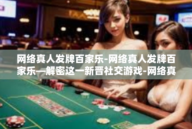 网络真人发牌百家乐-网络真人发牌百家乐—解密这一新晋社交游戏-网络真人发牌百家乐