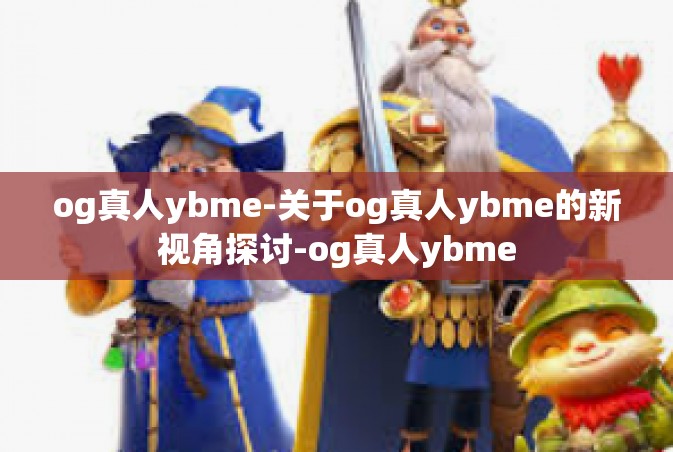 og真人ybme-关于og真人ybme的新视角探讨-og真人ybme
