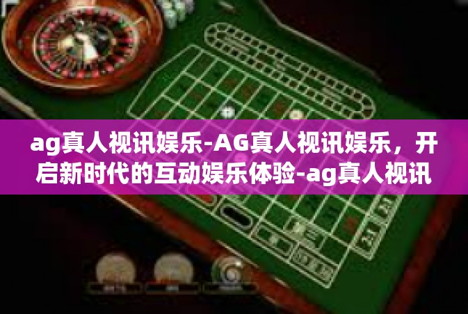 ag真人视讯娱乐-AG真人视讯娱乐，开启新时代的互动娱乐体验-ag真人视讯娱乐