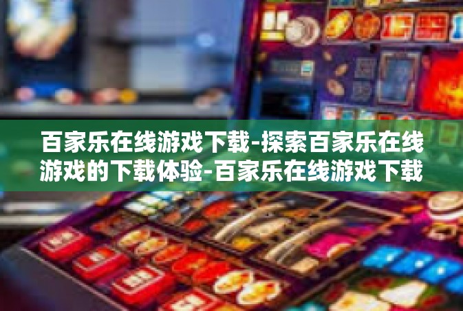 百家乐在线游戏下载-探索百家乐在线游戏的下载体验-百家乐在线游戏下载