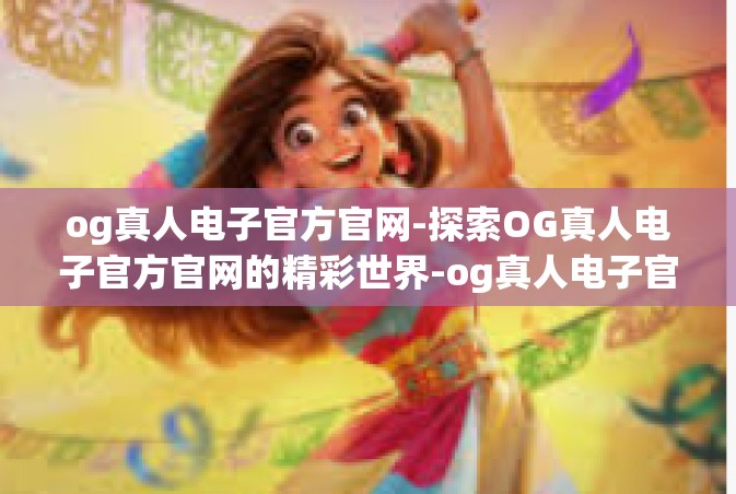 og真人电子官方官网-探索OG真人电子官方官网的精彩世界-og真人电子官方官网