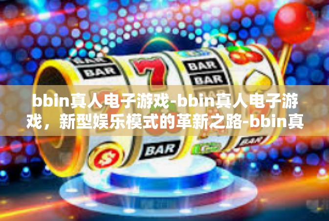bbin真人电子游戏-bbin真人电子游戏，新型娱乐模式的革新之路-bbin真人电子游戏