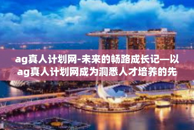 ag真人计划网-未来的畅路成长记—以ag真人计划网成为洞悉人才培养的先锋-ag真人计划网