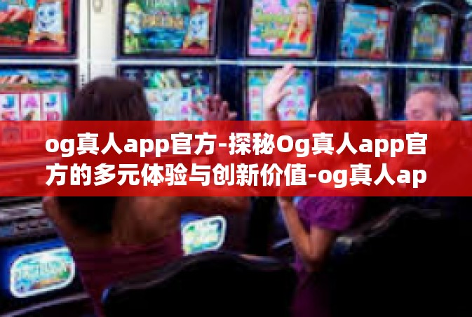 og真人app官方-探秘Og真人app官方的多元体验与创新价值-og真人app官方