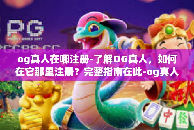 og真人在哪注册-了解OG真人，如何在它那里注册？完整指南在此-og真人在哪注册
