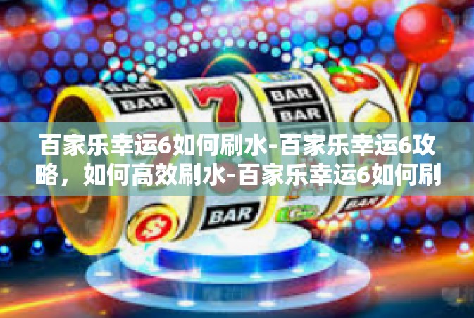 百家乐幸运6如何刷水-百家乐幸运6攻略，如何高效刷水-百家乐幸运6如何刷水