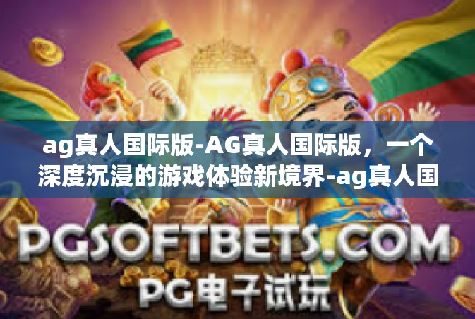 ag真人国际版-AG真人国际版，一个深度沉浸的游戏体验新境界-ag真人国际版