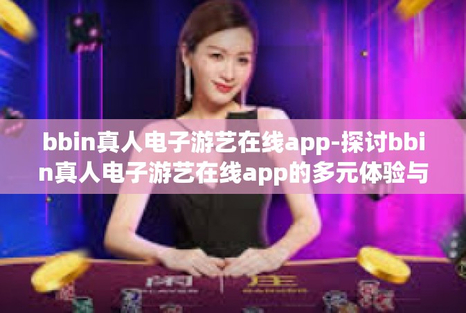 bbin真人电子游艺在线app-探讨bbin真人电子游艺在线app的多元体验与应用优势-bbin真人电子游艺在线app