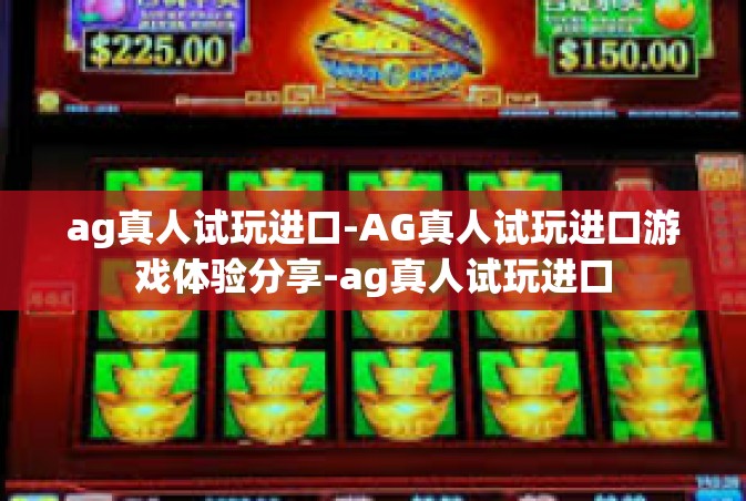 ag真人试玩进口-AG真人试玩进口游戏体验分享-ag真人试玩进口