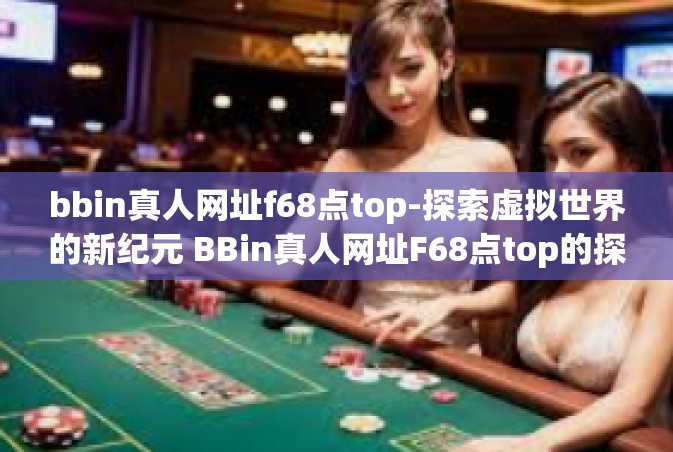 bbin真人网址f68点top-探索虚拟世界的新纪元 BBin真人网址F68点top的探索之旅-bbin真人网址f68点top