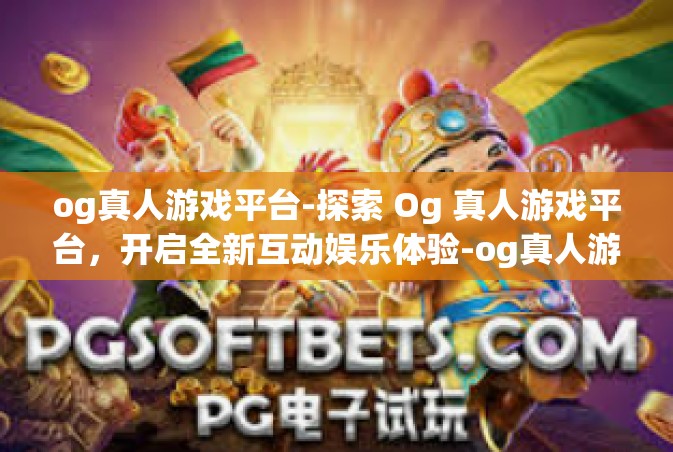 og真人游戏平台-探索 Og 真人游戏平台，开启全新互动娱乐体验-og真人游戏平台
