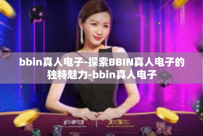 bbin真人电子-探索BBIN真人电子的独特魅力-bbin真人电子