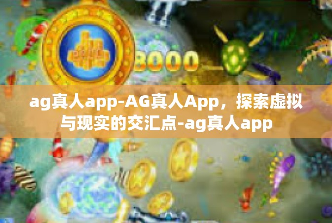 ag真人app-AG真人App，探索虚拟与现实的交汇点-ag真人app