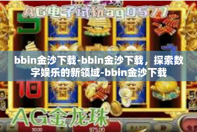bbin金沙下载-bbin金沙下载，探索数字娱乐的新领域-bbin金沙下载