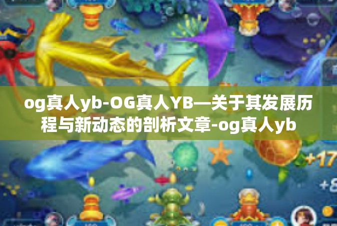 og真人yb-OG真人YB—关于其发展历程与新动态的剖析文章-og真人yb