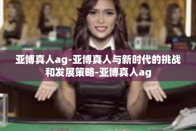 亚博真人ag-亚博真人与新时代的挑战和发展策略-亚博真人ag