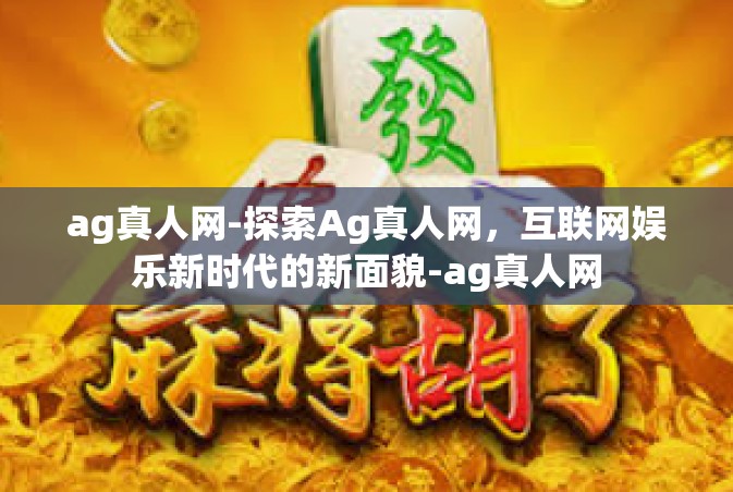 ag真人网-探索Ag真人网，互联网娱乐新时代的新面貌-ag真人网