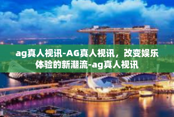ag真人视讯-AG真人视讯，改变娱乐体验的新潮流-ag真人视讯