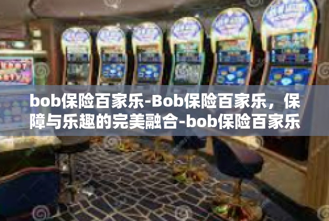 bob保险百家乐-Bob保险百家乐，保障与乐趣的完美融合-bob保险百家乐