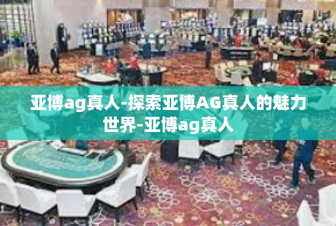 亚博ag真人-探索亚博AG真人的魅力世界-亚博ag真人