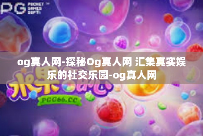 og真人网-探秘Og真人网 汇集真实娱乐的社交乐园-og真人网
