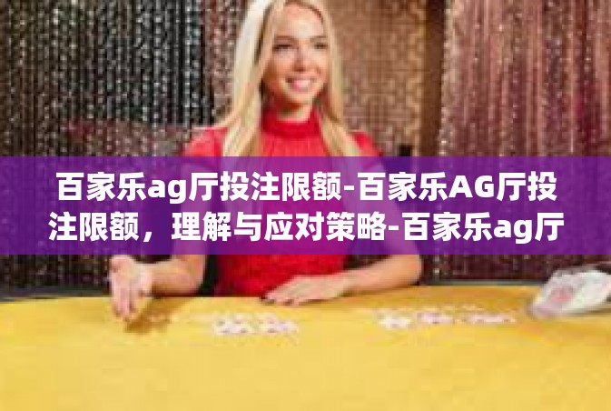 百家乐ag厅投注限额-百家乐AG厅投注限额，理解与应对策略-百家乐ag厅投注限额