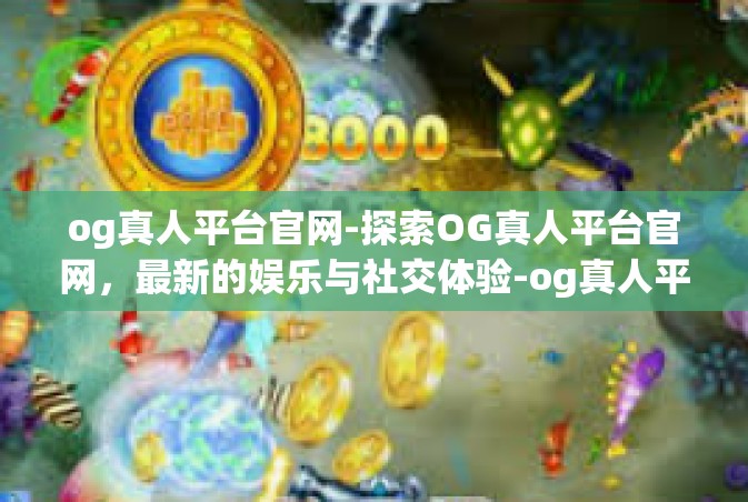 og真人平台官网-探索OG真人平台官网，最新的娱乐与社交体验-og真人平台官网