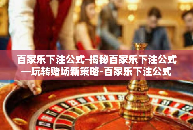 百家乐下注公式-揭秘百家乐下注公式—玩转赌场新策略-百家乐下注公式