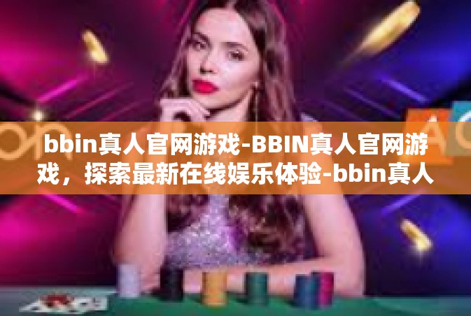 bbin真人官网游戏-BBIN真人官网游戏，探索最新在线娱乐体验-bbin真人官网游戏