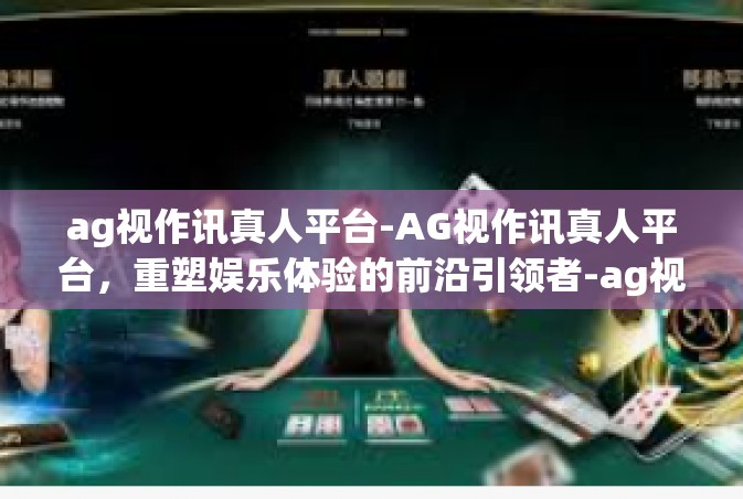 ag视作讯真人平台-AG视作讯真人平台,重塑娱乐体验的前沿引领者-ag视作讯真人平台 ag视作讯真人平台-AG视作讯真人平台,重塑娱乐体验的前沿引领者-ag视作讯真人平台